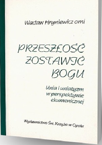 Przeszłość zostawić Bogu: Unia i uniatyzm w perspektywie ekumenicznej - Wacław Hryniewicz