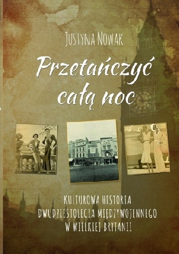 PRZETAŃCZYĆ CAŁĄ NOC Kulturowa historia dwudziestolecia międzywojennego  w Wielkiej Brytanii - Justyna Nowak