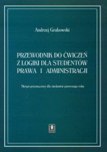Przewodnik do ćwiczeń z logiki dla studentów prawa i administracji - Andrzej Grabowski