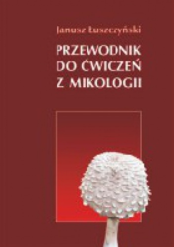 Przewodnik do ćwiczeń z mikologii - Janusz Łuszczyński