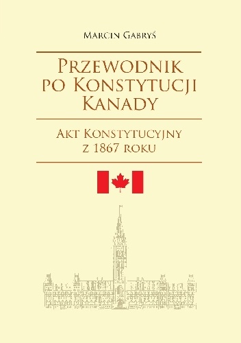 Przewodnik po konstytucji Kanady. Część pierwsza. Akt Konstytucyjny z 1867 roku - Marcin Gabryś