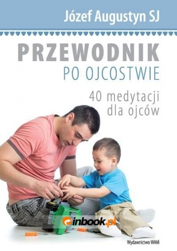 Przewodnik po ojcostwie. 40 medytacji dla ojców - Józef Augustyn