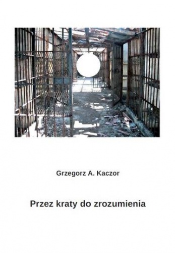 Przez kraty do zrozumienia - Grzegorz A. Kaczor
