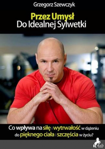 Przez umysł do idealnej sylwetki - co wpływa na siłę i wytrwałość w dążeniu do pięknego ciała i szczęścia w życiu? - Szewczyk Grzegorz