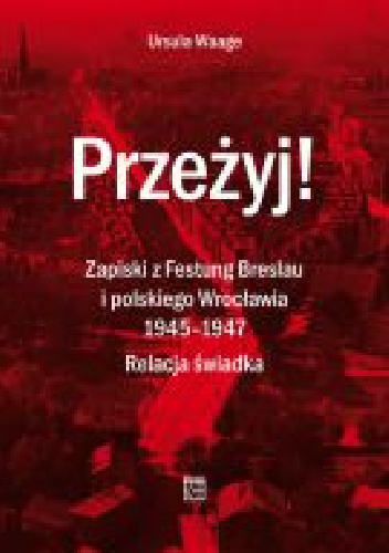 Przeżyj! Zapiski z Festung Breslau i polskiego Wrocławia 1945– 1947. Relacja świadka - Ursula Waage
