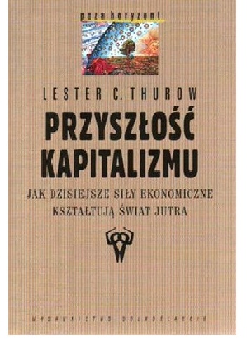 Przyszłość kapitalizmu. Jak dzisiejsze siły ekonomiczne kształtują świat jutra - Lester C. Thurow