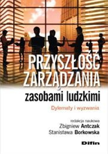 Przyszłość zarządzania zasobami ludzkimi. Dylematy i wyzwania - Stanisława Borkowska, Zbigniew Antczak