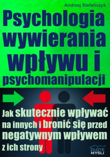 Psychologia wywierania wpływu i psychomanipulacji. Jak skutecznie wpływać na innych i bronić się przed negatywnym wpływem z ich strony? - Andrzej Stefańczyk
