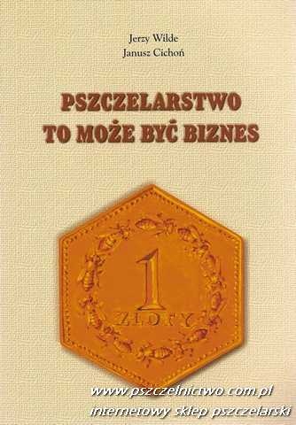 Pszczelarstwo to może być biznes. Wybrane zagadnienia z ekonomiki i organizacji nowoczesnej gospodarki pasiecznej - Jerzy Wilde, Janusz Cichoń