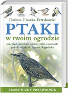 Ptaki w twoim ogrodzie. Przegląd gatunków, dobór roślin, karmniki, pojniki, skrzynki lęgowe, kąpieliska. Praktyczny przewodnik - Dariusz Graszka-Petrykowski