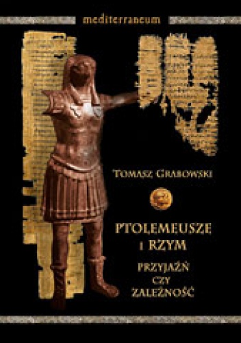 Ptolemeusze i Rzym. Przyjaźń czy zależność. Stosunki polityczne w latach 273-43 p.n.e. - Tomasz Grabowski
