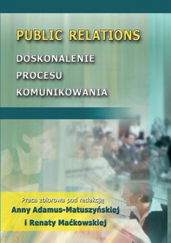Public Relations. Doskonalenie procesu komunikowania - Anna Adamus-Matuszyńska, Renata Maćkowska