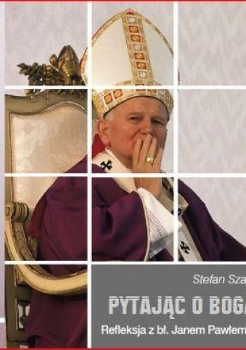 Pytając o Boga. Refleksja z bł. Janem Pawłem II - Stefan Szary