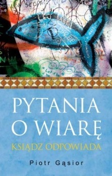 Pytania o wiarę. Ksiądz odpowiada - Piotr Gąsior