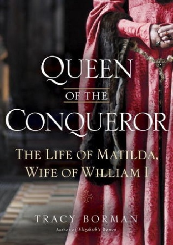 Queen of the Conqueror: The Life of Matilda, Wife of William I - Tracy Borman