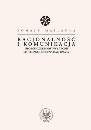 Racjonalność i komunikacja. Filozoficzne podstawy teorii społecznej Jürgena Habermasa - Tomasz Maślanka