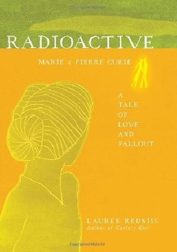 Radioactive: Marie & Pierre Curie, A Tale of Love & Fallout - Lauren Redniss