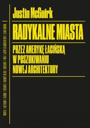 Radykalne miasta. Przez Amerykę Łacińską w poszukiwaniu nowej architektury - Justin McGuirk