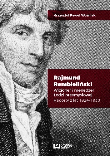 Rajmund Rembieliński. Wizjoner i menedżer Łodzi przemysłowej - Krzysztof Paweł Woźniak
