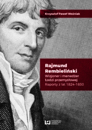 Rajmund Rembieliński. Wizjoner i menedżer Łodzi przemysłowej. Raporty z lat 1824-1830 - Paweł Woźniak Krzysztof