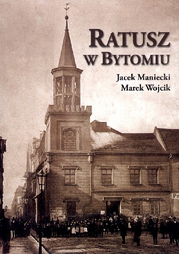 Ratusz w Bytomiu. Od średniowiecza do 1945 r. Studium historyczno-architektoniczne - Jacek Maniecki, Marek Wojcik