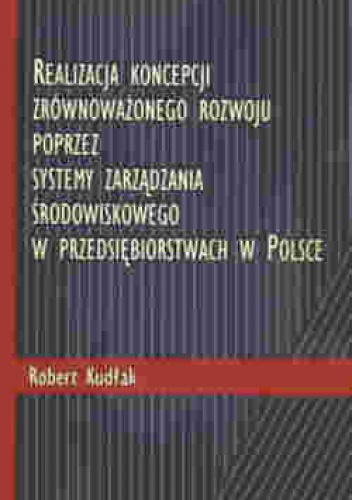 Realizacja Koncepcji Zrównoważonego Rozwoju Poprzez Systemy Zarządzania Środowiskowego W Przedsiębiorstwach W Polsce - Robert Kudłak