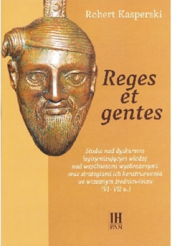 Reges et gentes. Studia nad dyskursem legitymizującym władzę nad wspólnotami wyobrażonymi oraz strategiami ich konstruowania we wczesnym średniowieczu (VI-VII w.) - Robert Kaspersk.