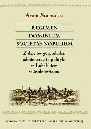 Regimen dominium Societas nobilium. Z dziejów gospodarki, administracji i polityki w Lubelskiem w średniowieczu - Anna Sochacka