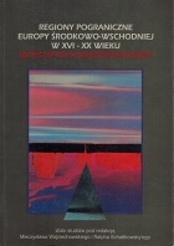 Regiony pograniczne Europy Środkowej-Wschodniej w XVI-XX wieku. Społeczeństwo-gospodarka-polityka - Mieczysław Wojciechowski