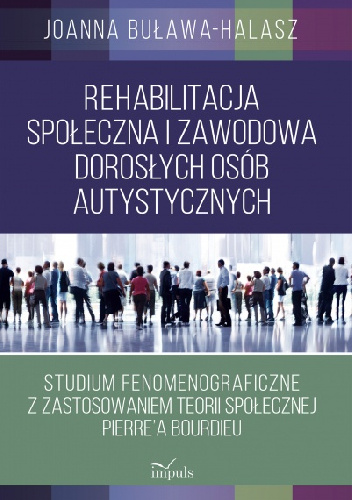 Rehabilitacja społeczna i zawodowa dorosłych osób autystycznych. Studium fenomenograficzne z zastosowaniem teorii społecznej Pierre'a Bourdieu - Joanna Buława-Halasz