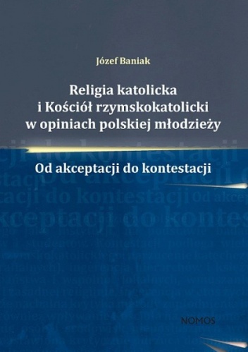 Religia katolicka i Kościół rzymskokatolicki w opiniach polskiej młodzieży. Od akceptacji do kontestacji - Józef Baniak