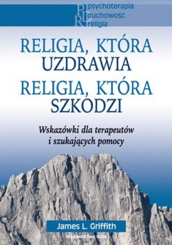 Religia, która uzdrawia. Religia, która szkodzi. Wskazówki dla terapeutów i szukających pomocy - James L. Griffith