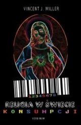 Religia w świecie konsumpcji. Chrześcijańska wiara i praktyka w kulturze konsumpcyjnej. - Vincent J. Miller