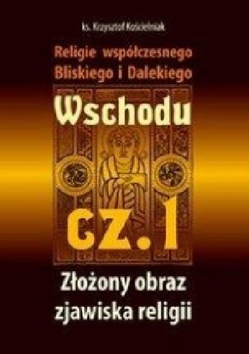 Religie współczesnego Bliskiego i Dalekiego Wschodu. Cz. 1 - Złożony obraz zjawiska religii - Krzysztof Kościelniak
