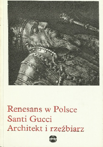 Renesans w Polsce. Santi Gucci. Architekt i rzeźbiarz - Helena Kozakiewiczowa