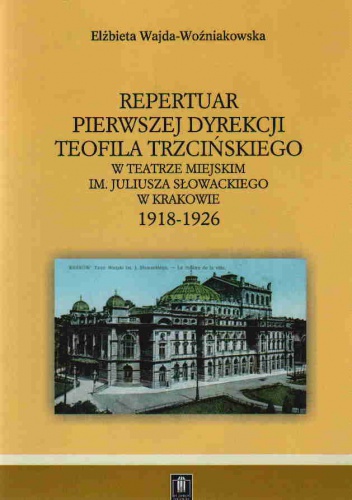 Repertuar pierwszej dyrekcji Teofila Trzcińskiego w Teatrze Miejskim im. Juliusza Słowackiego w krakowie 1918-1926 - Elżbieta Wajda-Woźniakowska