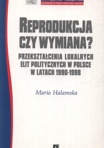Reprodukcja czy wymiana. Przekształcenia lokalnych elit politycznych w Polsce w latach 1990 - 1998 - Maria Halamska