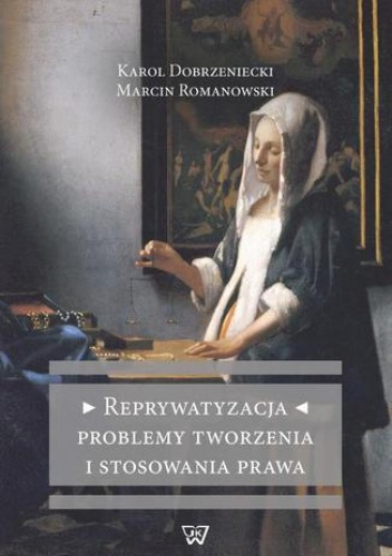 Reprywatyzacja Problemy tworzenia i stosowania prawa - Karol Dobrzeniecki, Marcin Romanowski