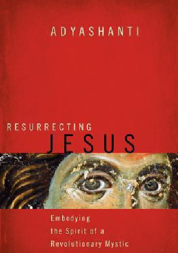 Resurrecting Jesus: Embodying the Spirit of a Revolutionary Mystic - Adyashanti