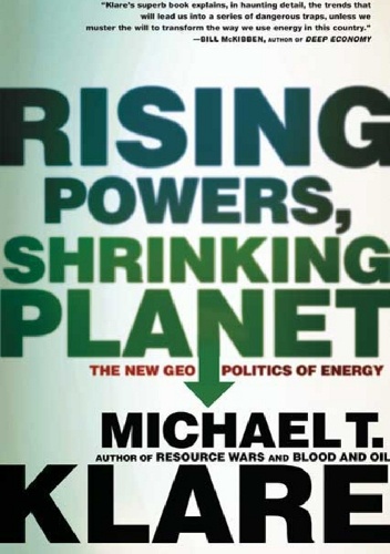 Rising Powers, Shrinking Planet. The New Geopolitics of Energy - Michael T. Klare