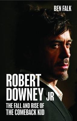Robert Downey Jr: The Fall and Rise of the Comeback Kid - Ben Falk