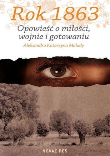 Rok 1863. Opowieść o miłości wojnie i gotowaniu. - Aleksandra Katarzyna Maludy