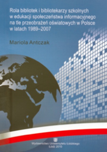 Rola bibliotek i bibliotekarzy szkolnych w edukacji społeczeństwa informacyjnego na tle przeobrażeń oświatowych w Polsce w latach 1989-2007 - Mariola Antczak