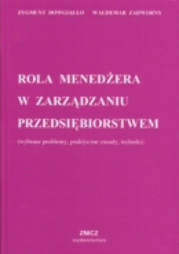 Rola menedżera w zarządzaniu przedsiębiorstwem (wybrane problemy, praktyczne zasady, techniki) - Zygmunt Dowgiałło, Waldemar Zadworny
