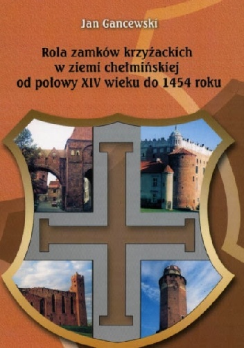 Rola zamków krzyżackich w ziemi chełmińskiej od połowy XIV wieku do 1454 roku. Studia nad gospodarką - Jan Gancewski