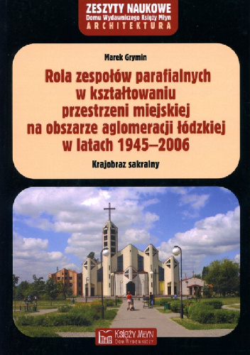 Rola zespołów parafialnych w kształtowaniu przestrzeni miejskiej na obszarze aglomeracji łódzkiej w latach 1945–2006. - Marek Grymin
