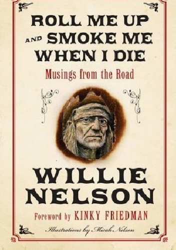 Roll Me Up and Smoke Me When I Die: Musings from the Road - Willie Nelson, Kinky Friedman