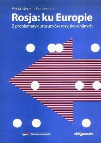 Rosja: ku Europie. z problematyki stosunków rosyjsko-unijnych - Alicja Stępień-Kuczyńska