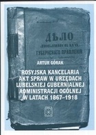 Rosyjska kancelaria akt spraw w urzędach Lubelskiej Gubernialnej Administracji Ogólnej w latach 1867 - 1918 - Artur Górak