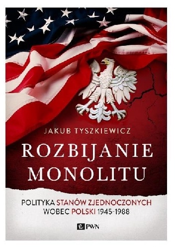 Rozbijanie monolitu. Polityka Stanów Zjednoczonych wobec Polski 1945-1988 - Jakub Tyszkiewicz